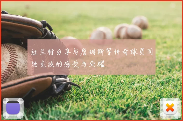 杜兰特分享与詹姆斯等传奇球员同场竞技的感受与荣耀