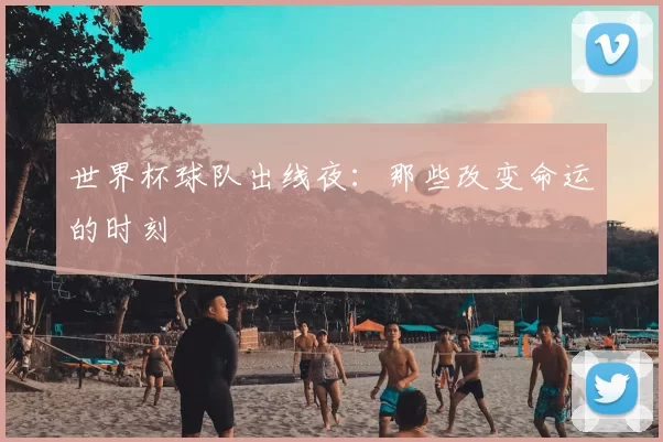世界杯球队出线夜:那些改变命运的时刻