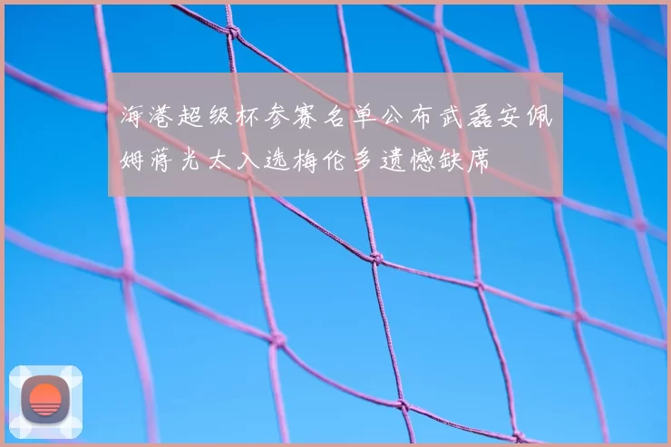 海港超级杯参赛名单公布武磊安佩姆蒋光太入选梅伦多遗憾缺席