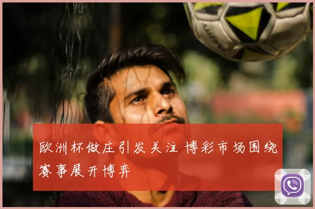 欧洲杯做庄引发关注 博彩市场围绕赛事展开博弈