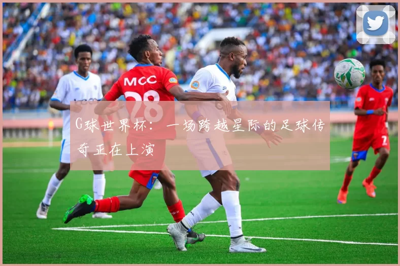 G球世界杯:一场跨越星际的足球传奇正在上演