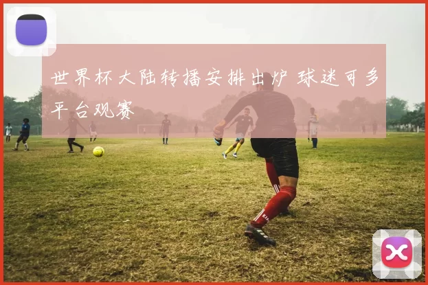 世界杯大陆转播安排出炉 球迷可多平台观赛