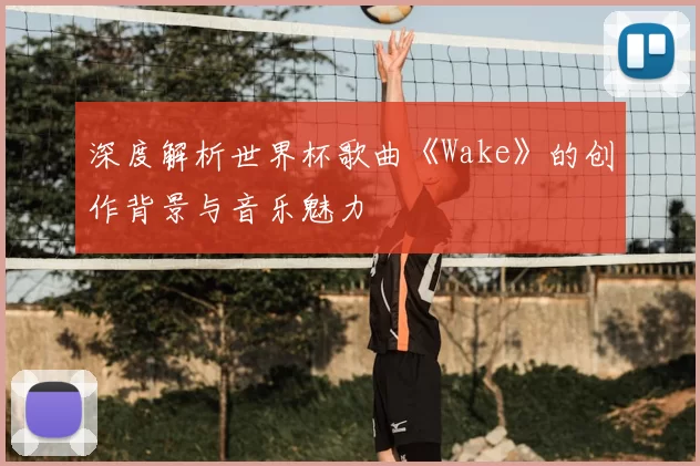 深度解析世界杯歌曲《Wake》的创作背景与音乐魅力