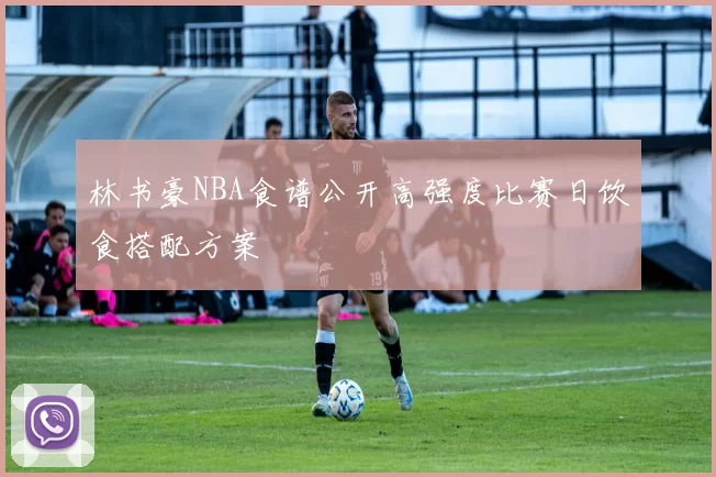 林书豪NBA食谱公开高强度比赛日饮食搭配方案