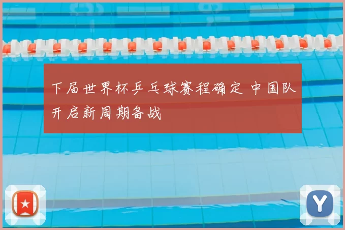下届世界杯乒乓球赛程确定 中国队开启新周期备战