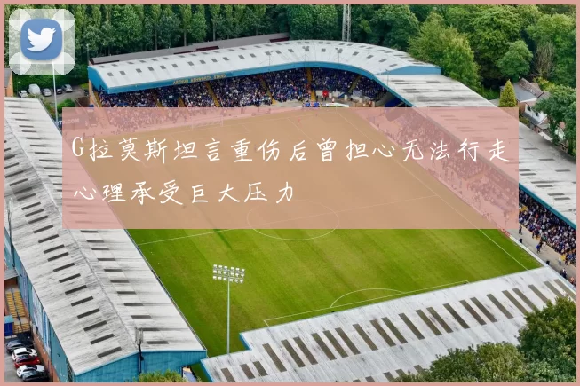 G拉莫斯坦言重伤后曾担心无法行走心理承受巨大压力
