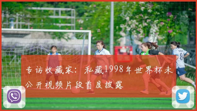 专访收藏家:私藏1998年世界杯未公开视频片段首度披露