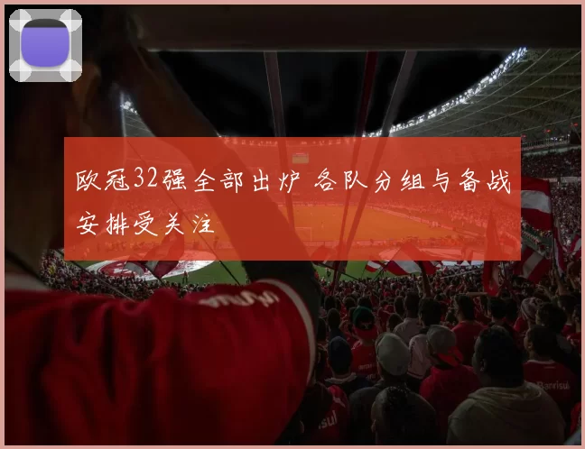 欧冠32强全部出炉 各队分组与备战安排受关注