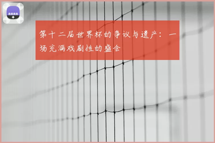 第十二届世界杯的争议与遗产：一场充满戏剧性的盛会
