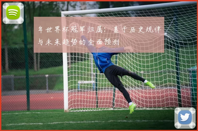 年世界杯冠军归属：基于历史规律与未来趋势的全面预测