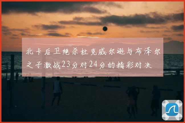 北卡后卫绝杀杜克威尔逊与布泽尔之子激战23分对24分的精彩对决