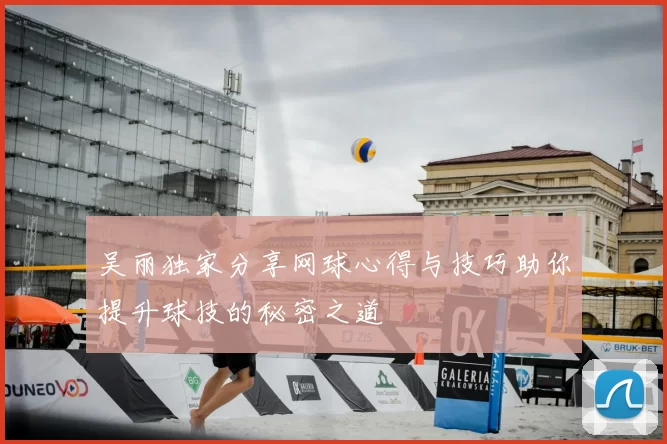 吴丽独家分享网球心得与技巧助你提升球技的秘密之道