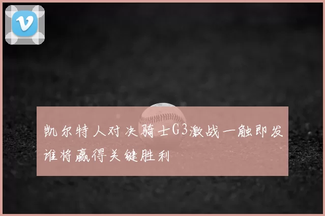 凯尔特人对决骑士G3激战一触即发谁将赢得关键胜利