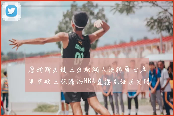 詹姆斯关键三分助湖人逆转勇士库里空砍三双腾讯NBA直播见证历史时刻