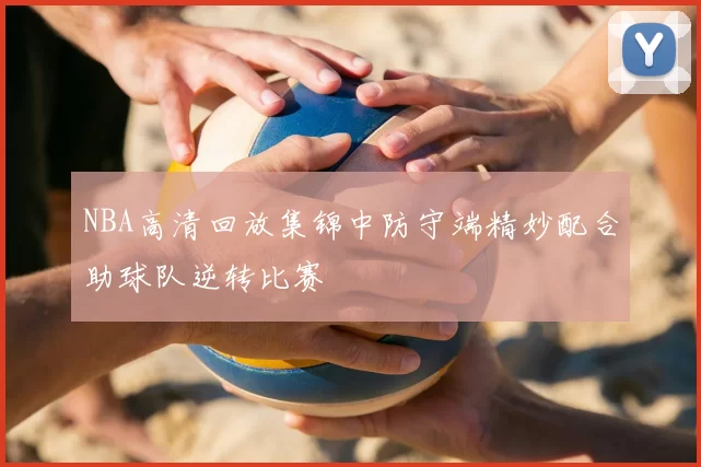 NBA高清回放集锦中防守端精妙配合助球队逆转比赛