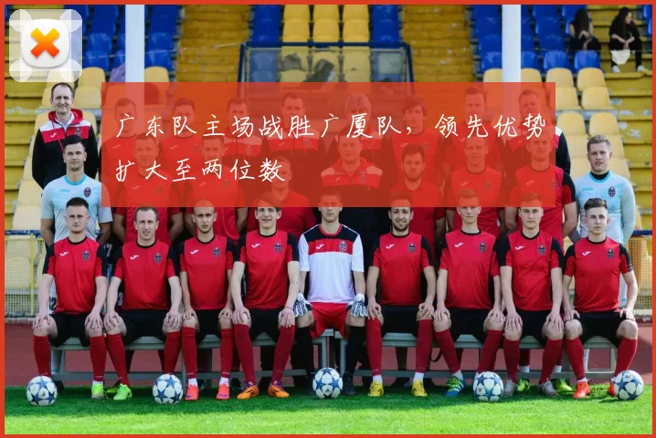 广东队主场战胜广厦队,领先优势扩大至两位数