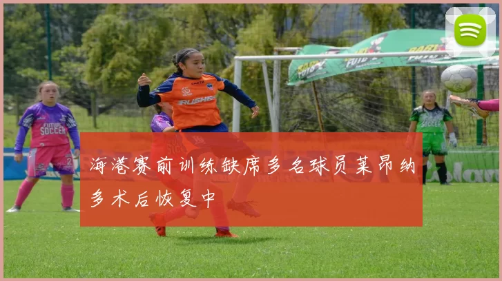 海港赛前训练缺席多名球员莱昂纳多术后恢复中