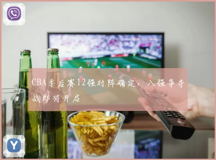 CBA季后赛12强对阵确定，八强争夺战即将开启