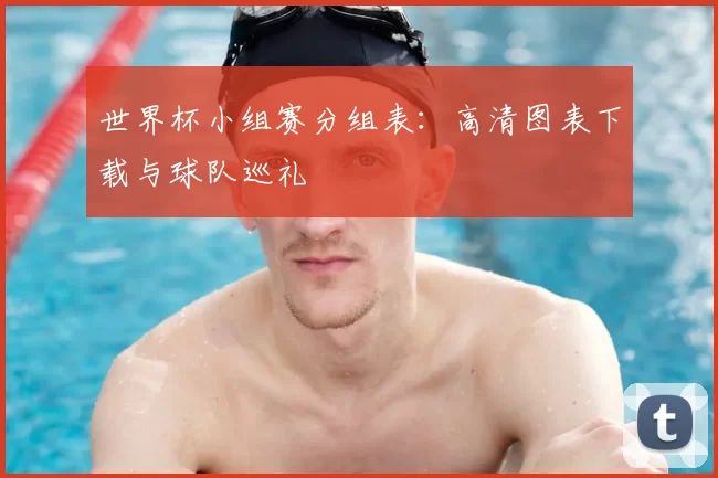 世界杯小组赛分组表:高清图表下载与球队巡礼