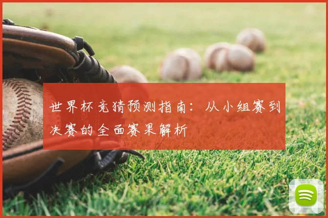世界杯竞猜预测指南:从小组赛到决赛的全面赛果解析