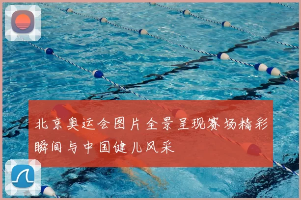 北京奥运会图片全景呈现赛场精彩瞬间与中国健儿风采