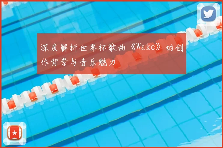 深度解析世界杯歌曲《Wake》的创作背景与音乐魅力