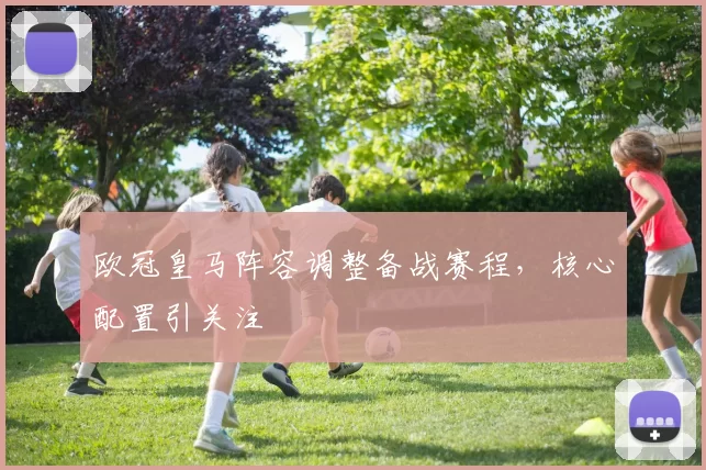 欧冠皇马阵容调整备战赛程,核心配置引关注