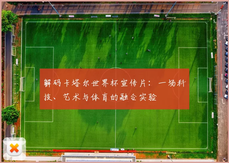 解码卡塔尔世界杯宣传片:一场科技、艺术与体育的融合实验