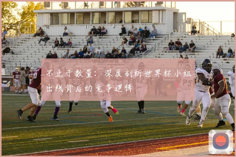 不止于数量:深度剖析世界杯小组出线背后的竞争逻辑