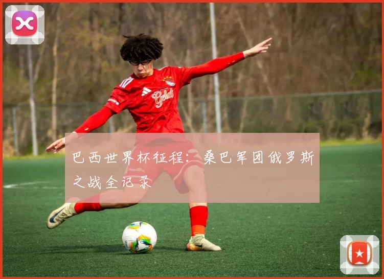 巴西世界杯征程：桑巴军团俄罗斯之战全记录