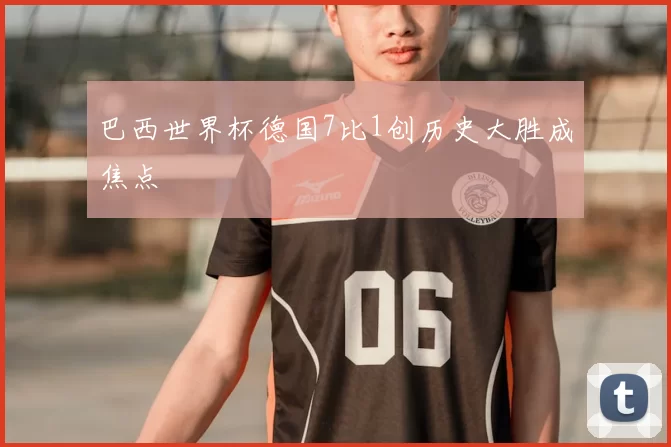 巴西世界杯德国7比1创历史大胜成焦点