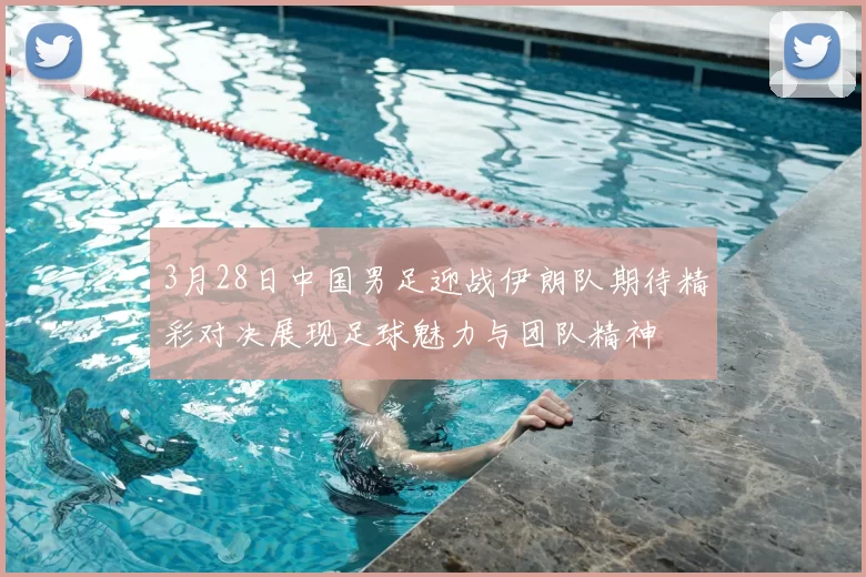 3月28日中国男足迎战伊朗队期待精彩对决展现足球魅力与团队精神