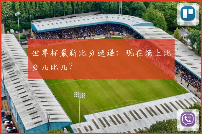 世界杯最新比分速递:现在场上比分几比几?