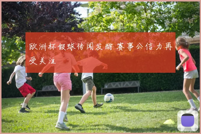欧洲杯假球传闻发酵 赛事公信力再受关注