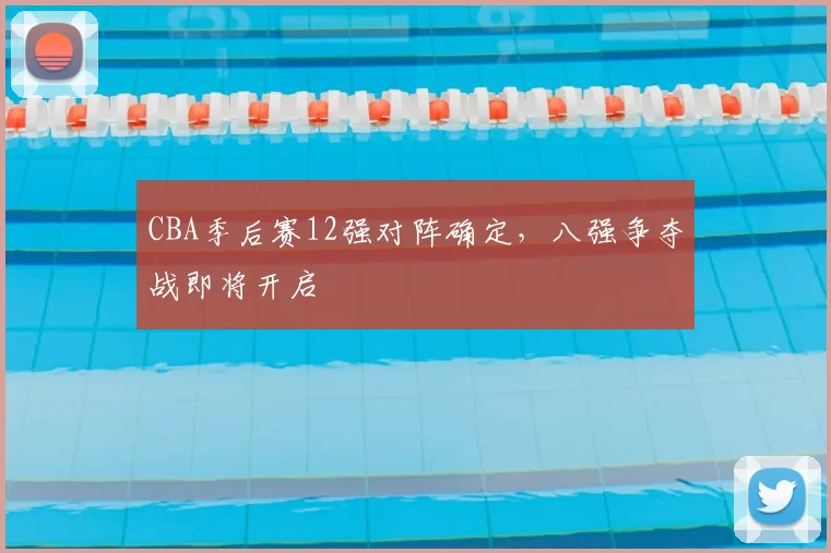CBA季后赛12强对阵确定,八强争夺战即将开启