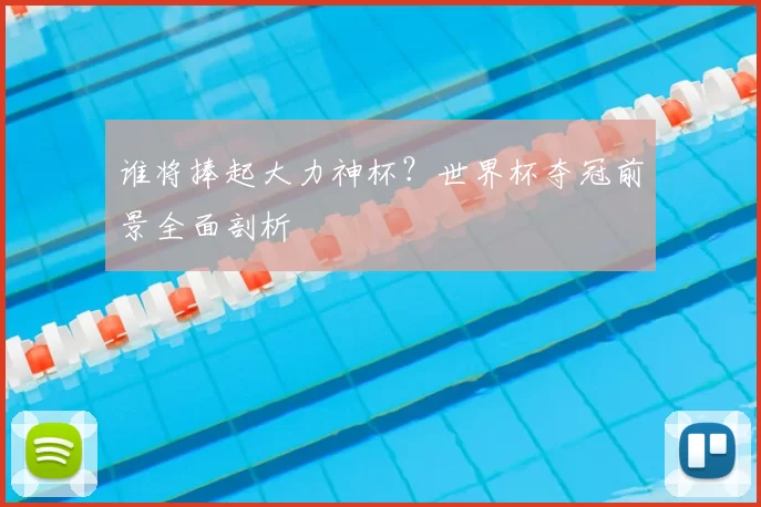 谁将捧起大力神杯?世界杯夺冠前景全面剖析