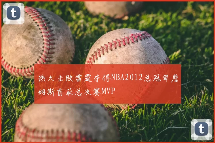 热火击败雷霆夺得NBA2012总冠军詹姆斯首获总决赛MVP