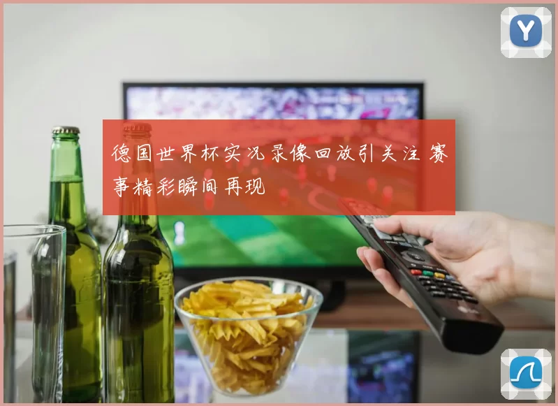 德国世界杯实况录像回放引关注 赛事精彩瞬间再现