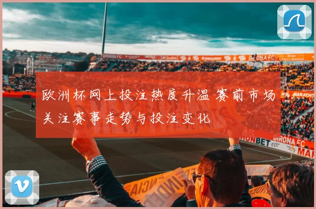 欧洲杯网上投注热度升温 赛前市场关注赛事走势与投注变化