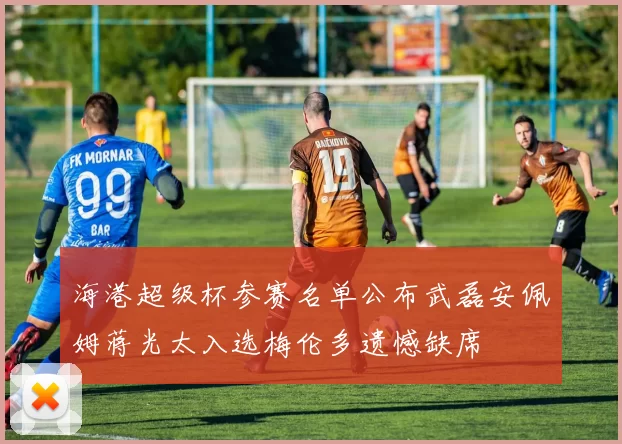 海港超级杯参赛名单公布武磊安佩姆蒋光太入选梅伦多遗憾缺席