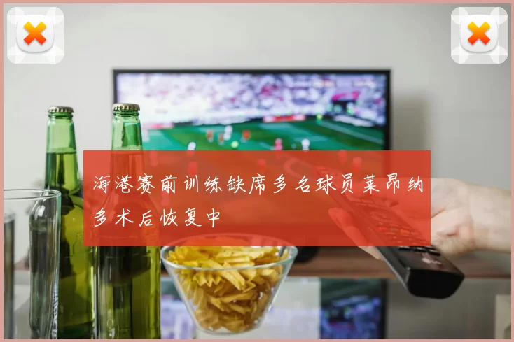 海港赛前训练缺席多名球员莱昂纳多术后恢复中