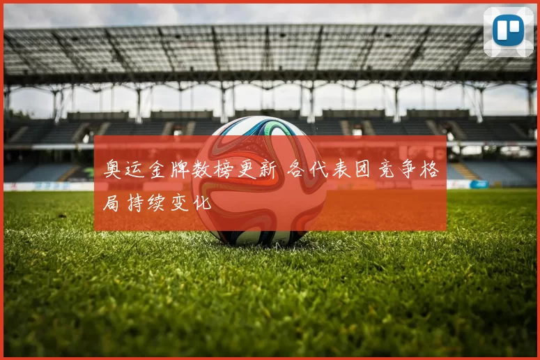 奥运金牌数榜更新 各代表团竞争格局持续变化