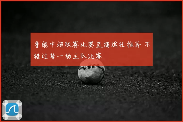 鲁能中超联赛比赛直播途径推荐 不错过每一场主队比赛