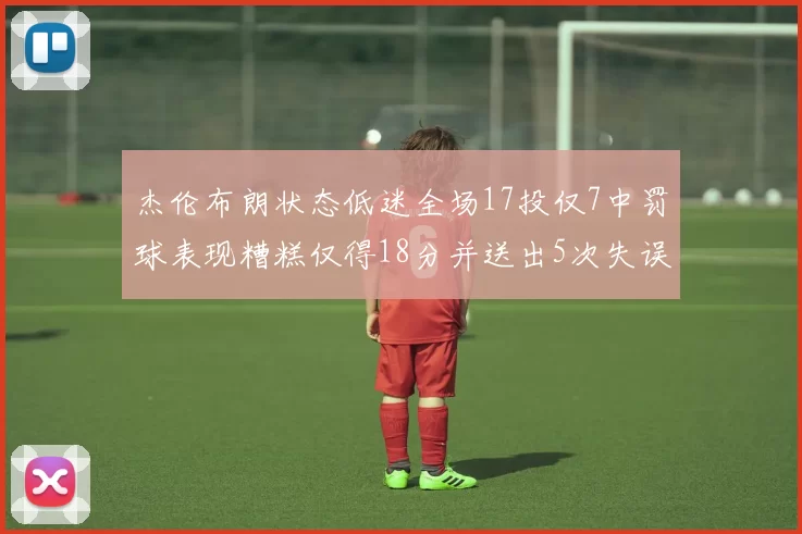 杰伦布朗状态低迷全场17投仅7中罚球表现糟糕仅得18分并送出5次失误