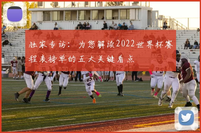 独家专访:为您解读2022世界杯赛程表榜单的五大关键看点