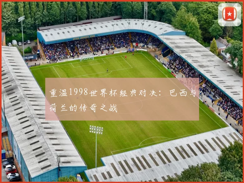 重温1998世界杯经典对决：巴西与荷兰的传奇之战