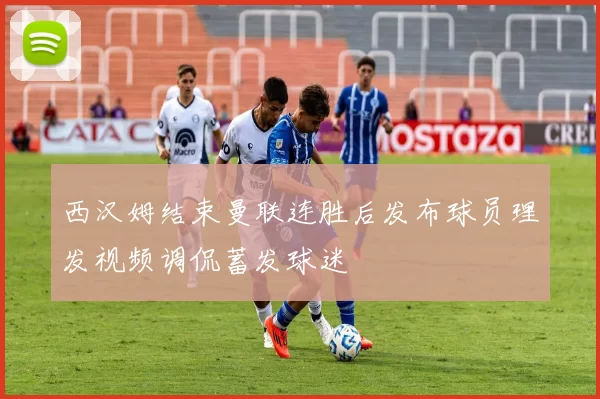 西汉姆结束曼联连胜后发布球员理发视频调侃蓄发球迷