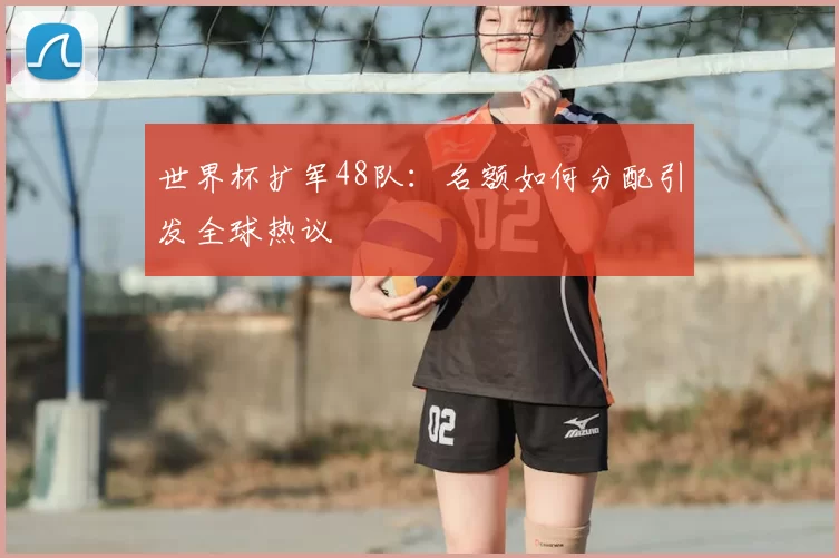 世界杯扩军48队：名额如何分配引发全球热议