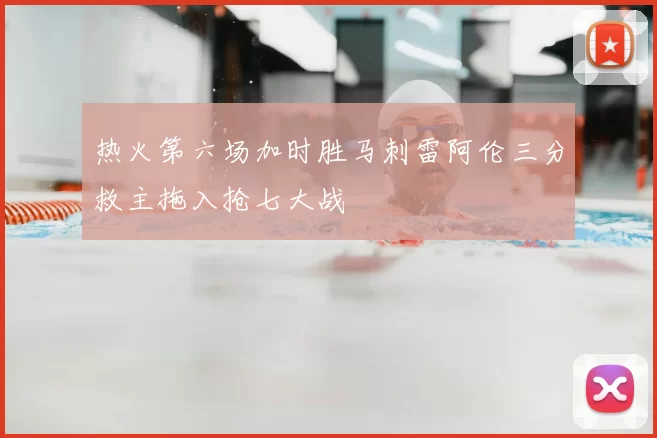 热火第六场加时胜马刺雷阿伦三分救主拖入抢七大战