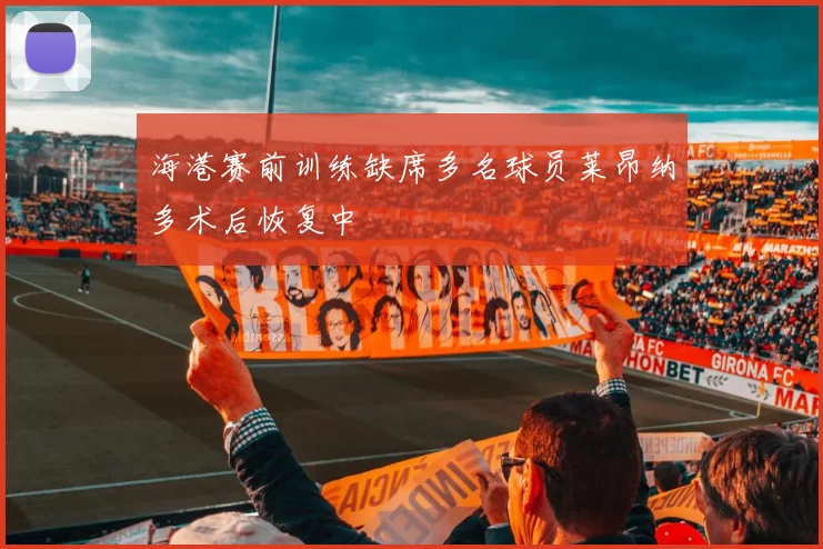海港赛前训练缺席多名球员莱昂纳多术后恢复中